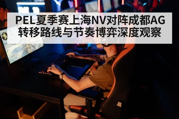PEL夏季赛上海NV对阵成都AG转移路线与节奏博弈深度观察