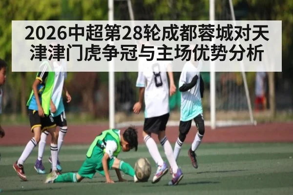 2026中超第28轮成都蓉城对天津津门虎争冠与主场优势分析
