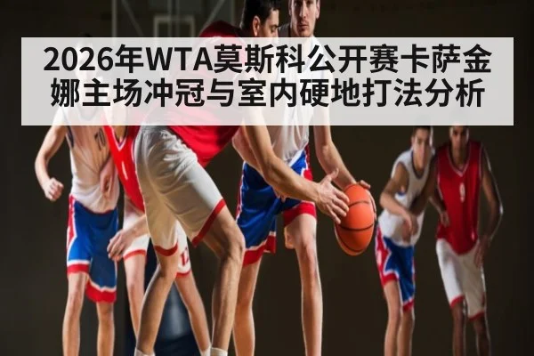 2026年WTA莫斯科公开赛卡萨金娜主场冲冠与室内硬地打法分析
