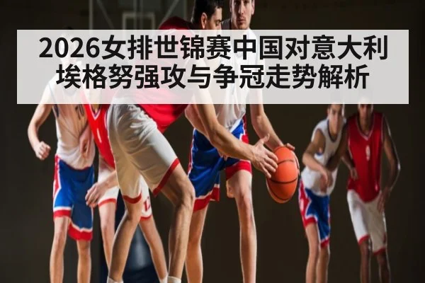2026女排世锦赛中国对意大利 埃格努强攻与争冠走势解析