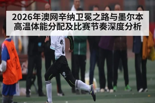 2026年澳网辛纳卫冕之路与墨尔本高温体能分配及比赛节奏深度分析