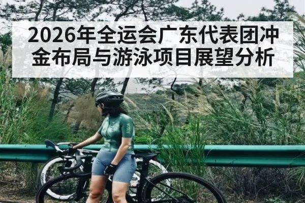 2026年全运会广东代表团冲金布局与游泳项目展望分析