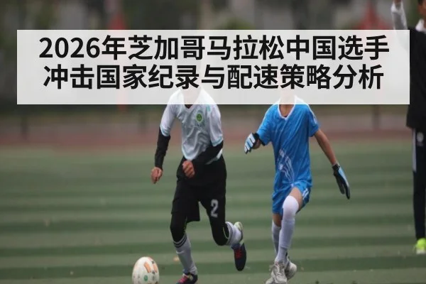2026年芝加哥马拉松中国选手冲击国家纪录与配速策略分析