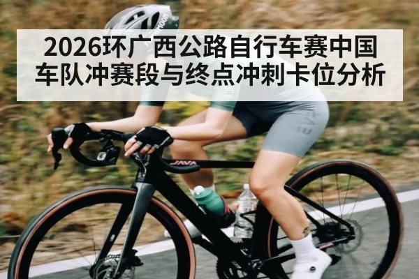 2026环广西公路自行车赛中国车队冲赛段与终点冲刺卡位分析