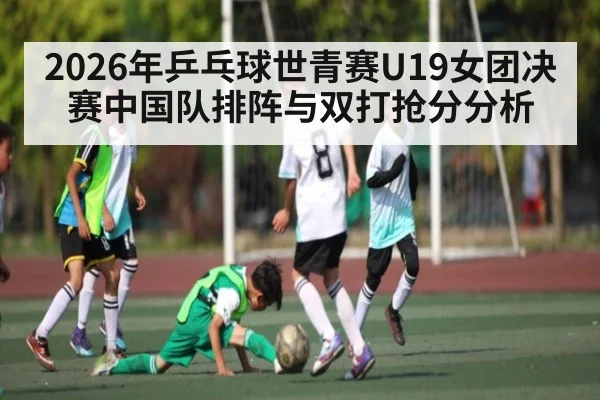 2026年乒乓球世青赛U19女团决赛中国队排阵与双打抢分分析